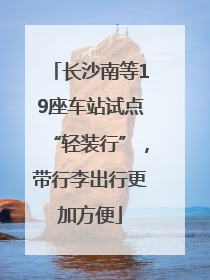 长沙南等19座车站试点“轻装行”，带行李出行更加方便