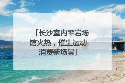 长沙室内攀岩场馆火热，催生运动消费新场景