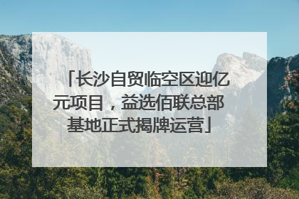 长沙自贸临空区迎亿元项目，益选佰联总部基地正式揭牌运营