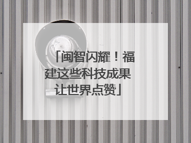 闽智闪耀！福建这些科技成果让世界点赞