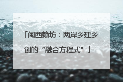 闽西赖坊：两岸乡建乡创的“融合方程式”