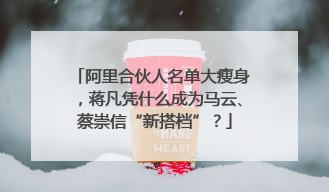 阿里合伙人名单大瘦身，蒋凡凭什么成为马云、蔡崇信“新搭档”？