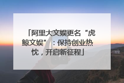 阿里大文娱更名“虎鲸文娱”：保持创业热忱，开启新征程