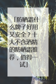 防晒霜什么牌子好用又安全？十大不含酒精的防晒霜推荐，值得一试