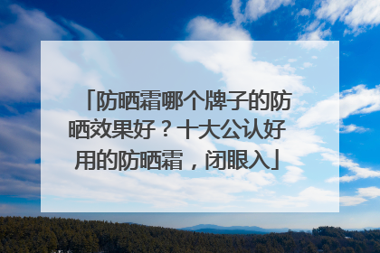 防晒霜哪个牌子的防晒效果好？十大公认好用的防晒霜，闭眼入