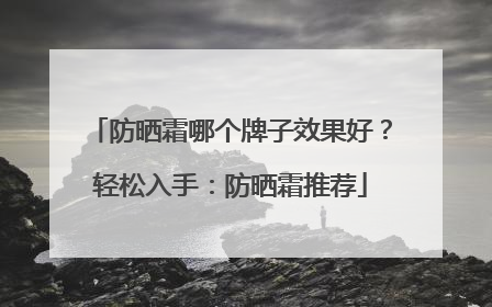 防晒霜哪个牌子效果好？轻松入手：防晒霜推荐