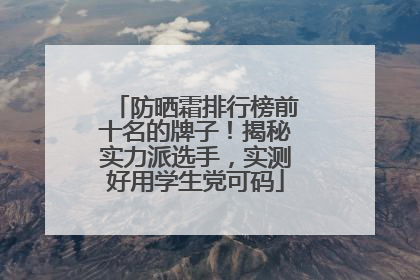 防晒霜排行榜前十名的牌子！揭秘实力派选手，实测好用学生党可码