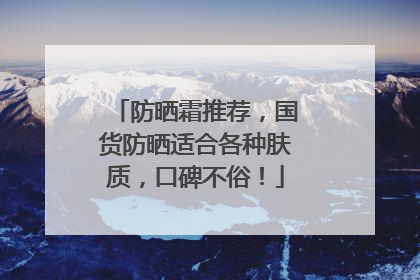 防晒霜推荐，国货防晒适合各种肤质，口碑不俗！