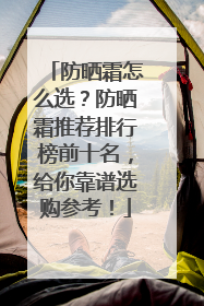 防晒霜怎么选？防晒霜推荐排行榜前十名，给你靠谱选购参考！