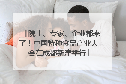 院士、专家、企业都来了！中国特种食品产业大会在成都新津举行