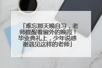难忘那天晚自习，老师提醒看窗外的晚霞！毕业典礼上，少年说感谢遇见这样的老师