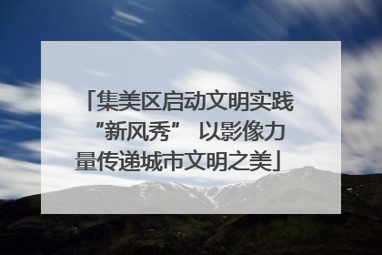 集美区启动文明实践“新风秀” 以影像力量传递城市文明之美