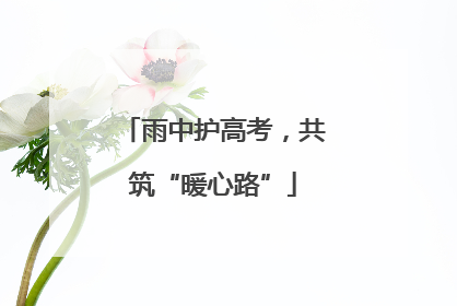 雨中护高考，共筑“暖心路”
