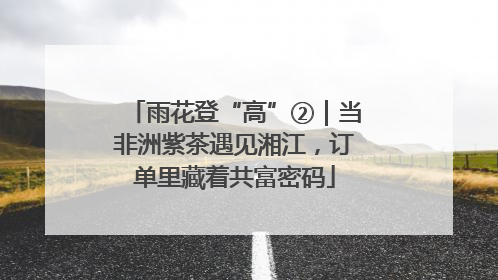 雨花登“高”②|当非洲紫茶遇见湘江,订单里藏着共富密码