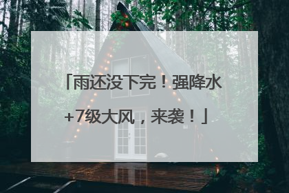 雨还没下完！强降水+7级大风，来袭！
