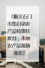 顺义石门市集启动农产品特惠狂欢月，本地农产品现摘现卖