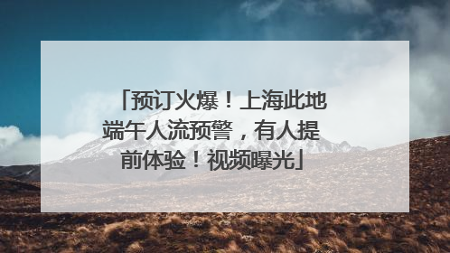 预订火爆！上海此地端午人流预警，有人提前体验！视频曝光