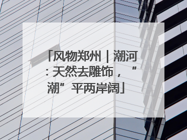 风物郑州｜潮河：天然去雕饰，“潮”平两岸阔