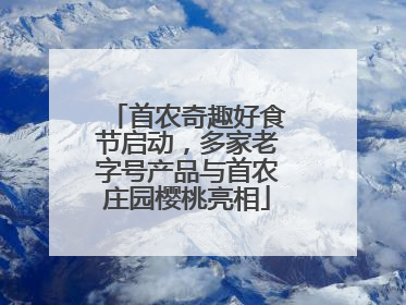 首农奇趣好食节启动，多家老字号产品与首农庄园樱桃亮相
