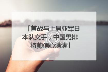 首战与上届亚军日本队交手，中国男排将帅信心满满