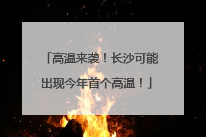 高温来袭！长沙可能出现今年首个高温！