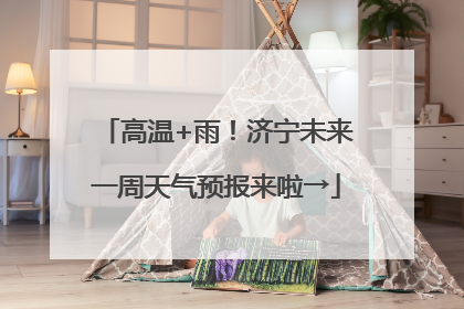 高温+雨！济宁未来一周天气预报来啦→