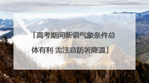 高考期间新疆气象条件总体有利 需注意防暑降温