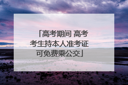 高考期间 高考考生持本人准考证可免费乘公交