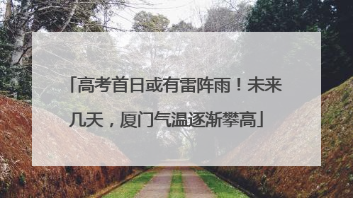 高考首日或有雷阵雨！未来几天，厦门气温逐渐攀高