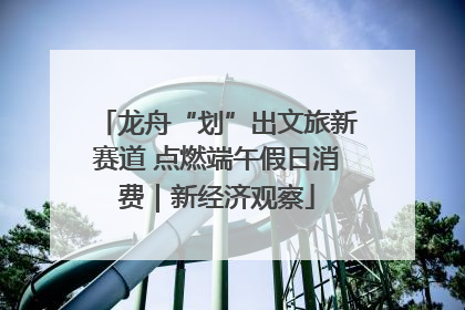 龙舟“划”出文旅新赛道 点燃端午假日消费｜新经济观察