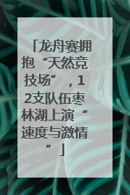 龙舟赛拥抱“天然竞技场”，12支队伍枣林湖上演“速度与激情”