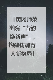 黄冈师范学院“古韵焕新声”，构建铸魂育人新格局