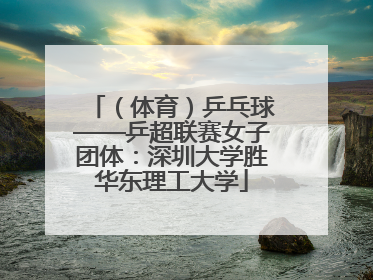 （体育）乒乓球——乒超联赛女子团体：深圳大学胜华东理工大学