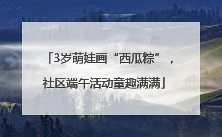 3岁萌娃画“西瓜粽”，社区端午活动童趣满满