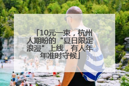10元一束，杭州人期盼的“夏日限定浪漫”上线，有人年年准时守候
