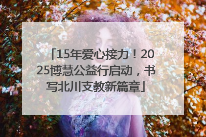 15年爱心接力！2025博慧公益行启动，书写北川支教新篇章