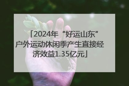 2024年“好运山东”户外运动休闲季产生直接经济效益1.35亿元