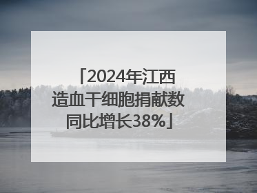 2024年江西造血干细胞捐献数同比增长38%