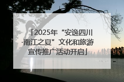2025年“安逸四川·南江之夏”文化和旅游宣传推广活动开启
