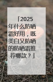 2025年什么防晒霜好用，既美白又防晒的防晒霜推荐哪款？