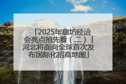 2025年廊坊经洽会亮点抢先看（二）丨河北将面向全球首次发布国际化招商地图