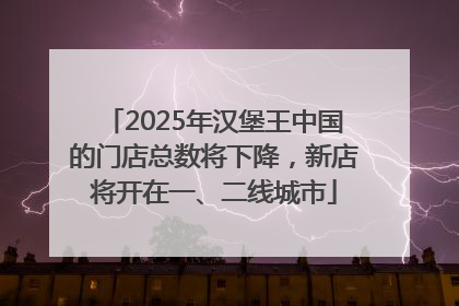 2025年汉堡王中国的门店总数将下降，新店将开在一、二线城市