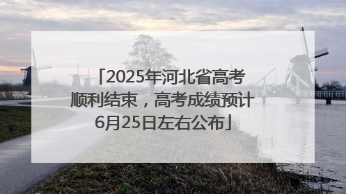 2025年河北省高考顺利结束，高考成绩预计6月25日左右公布
