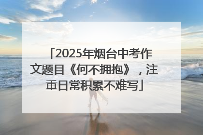 2025年烟台中考作文题目《何不拥抱》，注重日常积累不难写