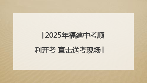 2025年福建中考顺利开考 直击送考现场