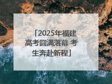 2025年福建高考圆满落幕 考生奔赴新程