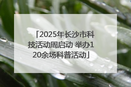 2025年长沙市科技活动周启动 举办120余场科普活动