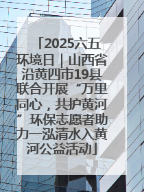 2025六五环境日｜山西省沿黄四市19县联合开展“万里同心，共护黄河”环保志愿者助力一泓清水入黄河公益活动