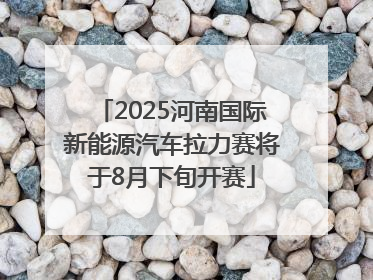 2025河南国际新能源汽车拉力赛将于8月下旬开赛