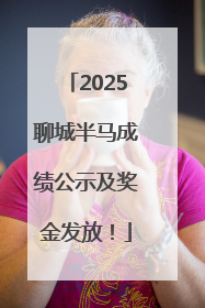 2025聊城半马成绩公示及奖金发放！